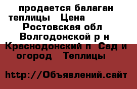 продается балаган теплицы › Цена ­ 55 000 - Ростовская обл., Волгодонской р-н, Краснодонский п. Сад и огород » Теплицы   